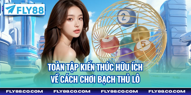 Toàn tập kiến thức hữu ích về cách chơi bạch thủ lô